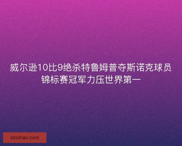 威尔逊10比9绝杀特鲁姆普夺斯诺克球员锦标赛冠军力压世界第一