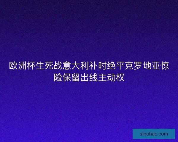 欧洲杯生死战意大利补时绝平克罗地亚惊险保留出线主动权