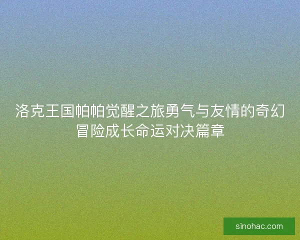 洛克王国帕帕觉醒之旅勇气与友情的奇幻冒险成长命运对决篇章