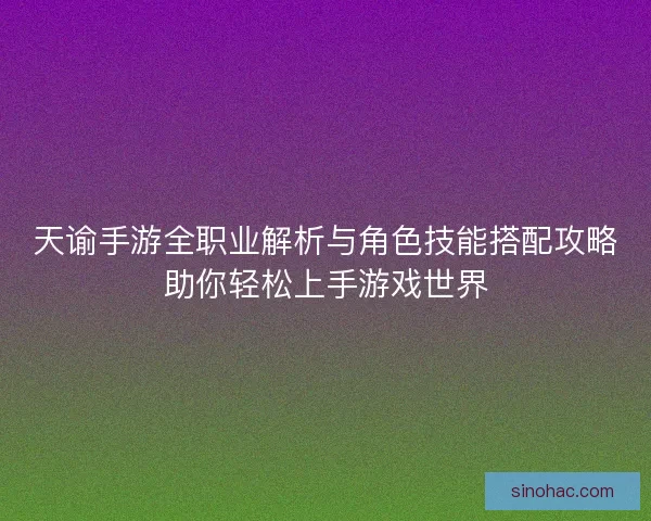 天谕手游全职业解析与角色技能搭配攻略助你轻松上手游戏世界