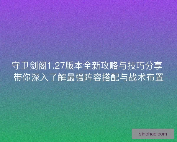 守卫剑阁1.27版本全新攻略与技巧分享 带你深入了解最强阵容搭配与战术布置