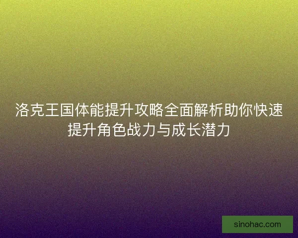 洛克王国体能提升攻略全面解析助你快速提升角色战力与成长潜力