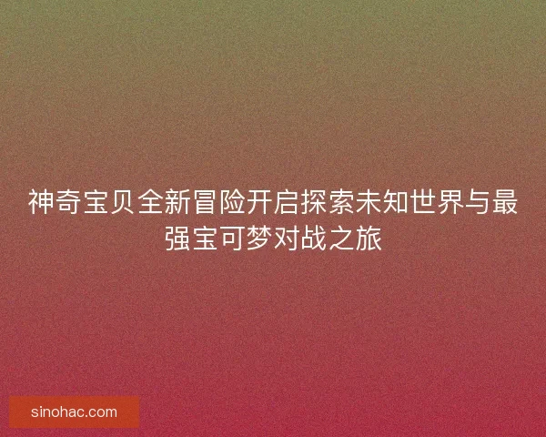 神奇宝贝全新冒险开启探索未知世界与最强宝可梦对战之旅