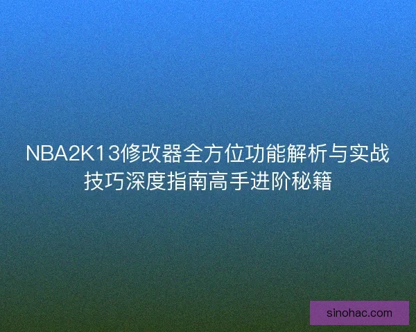 NBA2K13修改器全方位功能解析与实战技巧深度指南高手进阶秘籍