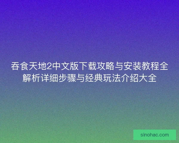 吞食天地2中文版下载攻略与安装教程全解析详细步骤与经典玩法介绍大全