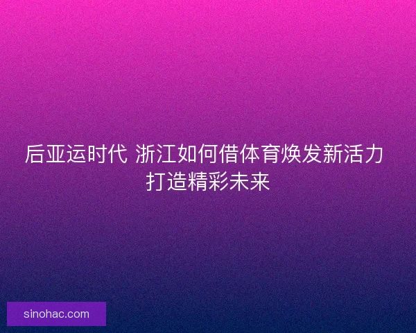 后亚运时代 浙江如何借体育焕发新活力 打造精彩未来 后亚运时代 浙江如何借体育焕发新活力 打造精彩未来
