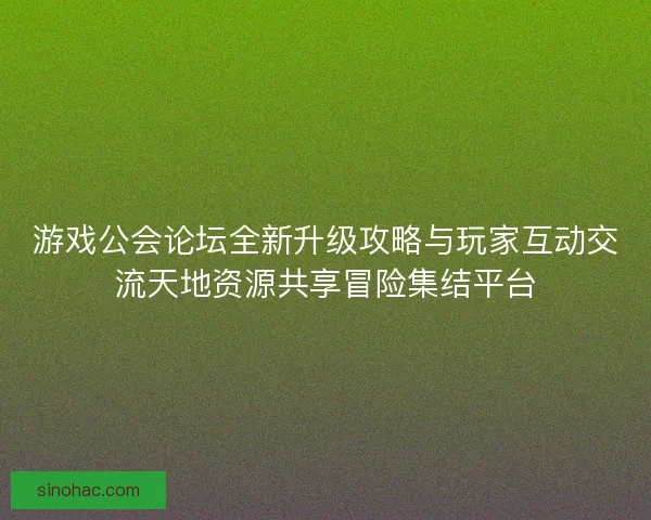 游戏公会论坛全新升级攻略与玩家互动交流天地资源共享冒险集结平台