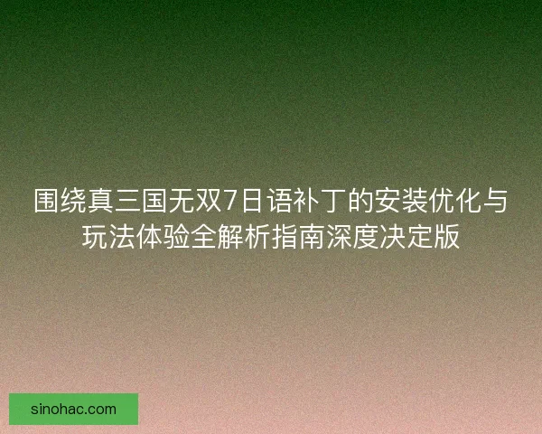 围绕真三国无双7日语补丁的安装优化与玩法体验全解析指南深度决定版