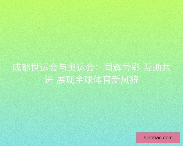 成都世运会与奥运会：同辉异彩 互助共进 展现全球体育新风貌