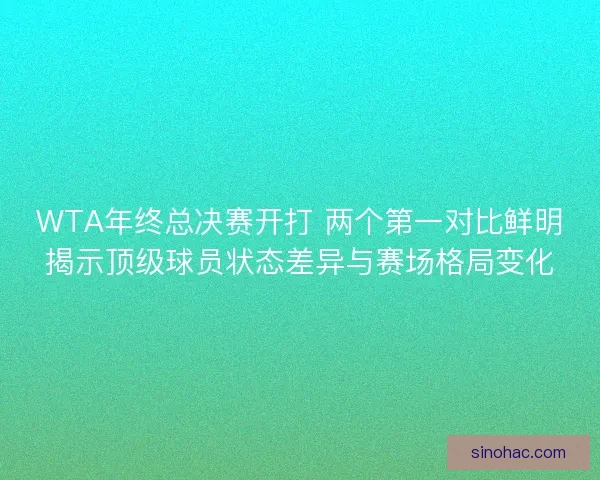 WTA年终总决赛开打 两个第一对比鲜明揭示顶级球员状态差异与赛场格局变化