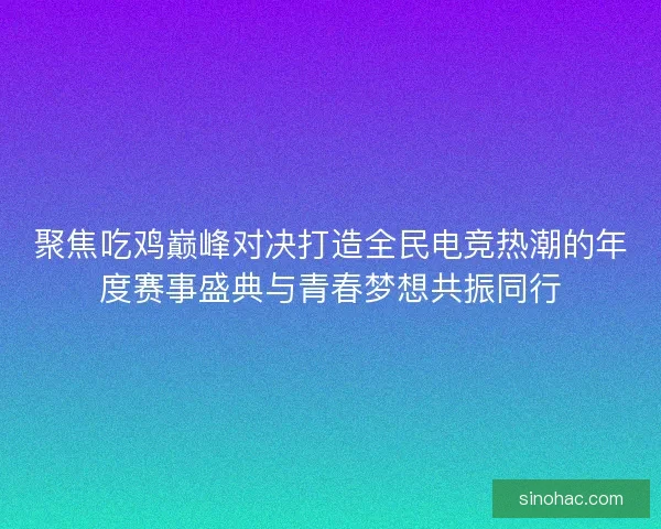 聚焦吃鸡巅峰对决打造全民电竞热潮的年度赛事盛典与青春梦想共振同行