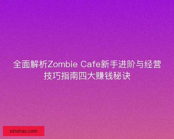 全面解析Zombie Cafe新手进阶与经营技巧指南四大赚钱秘诀