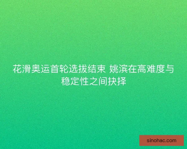 花滑奥运首轮选拔结束 姚滨在高难度与稳定性之间抉择