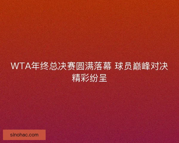 WTA年终总决赛圆满落幕 球员巅峰对决精彩纷呈 WTA年终总决赛圆满落幕 球员巅峰对决精彩纷呈