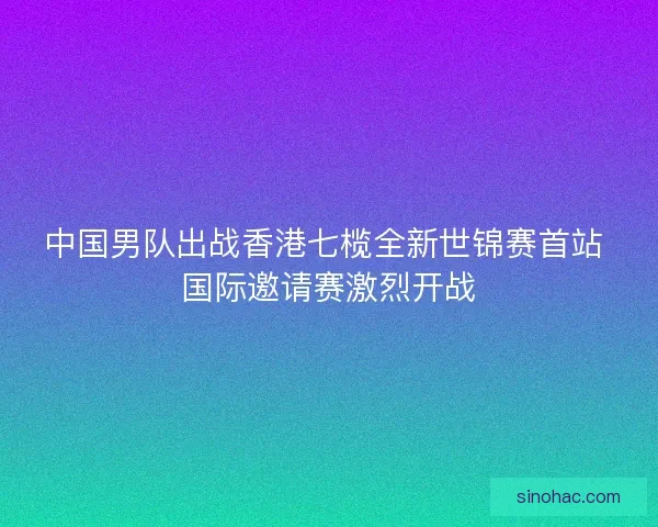 中国男队出战香港七榄全新世锦赛首站 国际邀请赛激烈开战