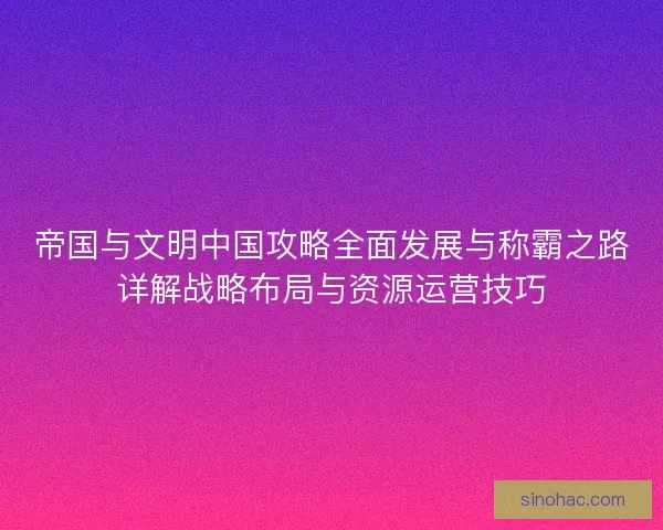 帝国与文明中国攻略全面发展与称霸之路详解战略布局与资源运营技巧