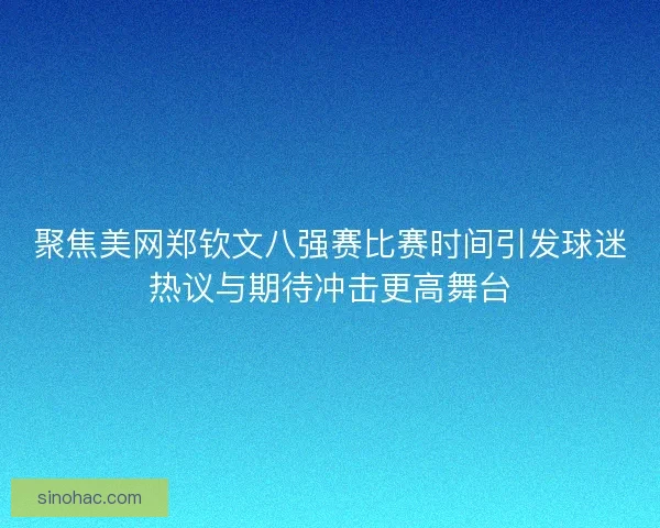 聚焦美网郑钦文八强赛比赛时间引发球迷热议与期待冲击更高舞台