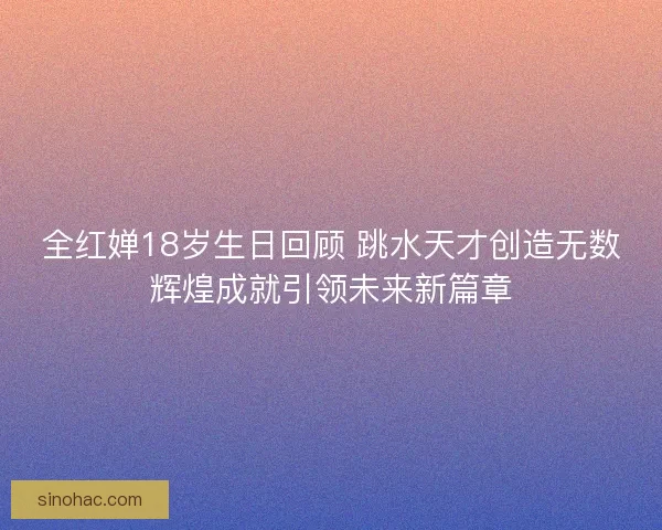 全红婵18岁生日回顾 跳水天才创造无数辉煌成就引领未来新篇章 全红婵18岁生日回顾 跳水天才创造无数辉煌成就引领未来新篇章