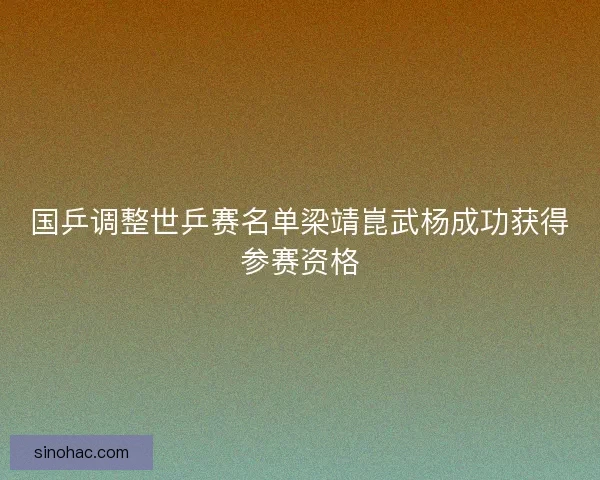 国乒调整世乒赛名单梁靖崑武杨成功获得参赛资格 国乒调整世乒赛名单梁靖崑武杨成功获得参赛资格