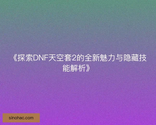 《探索DNF天空套2的全新魅力与隐藏技能解析》