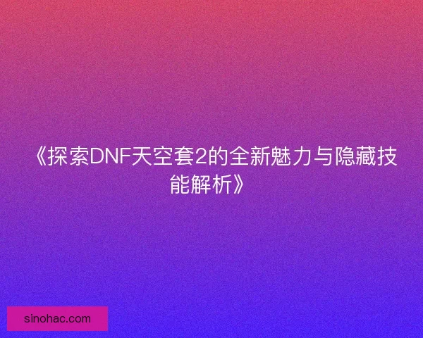 《探索DNF天空套2的全新魅力与隐藏技能解析》 《探索DNF天空套2的全新魅力与隐藏技能解析》