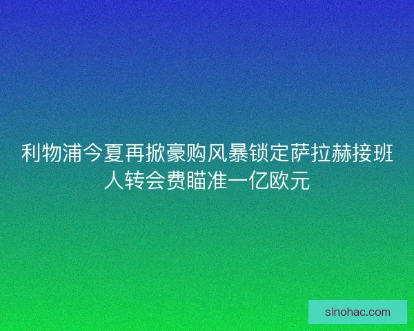 利物浦今夏再掀豪购风暴锁定萨拉赫接班人转会费瞄准一亿欧元