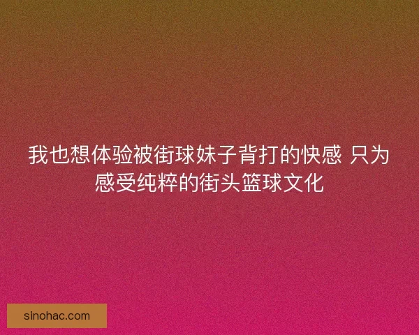 我也想体验被街球妹子背打的快感 只为感受纯粹的街头篮球文化